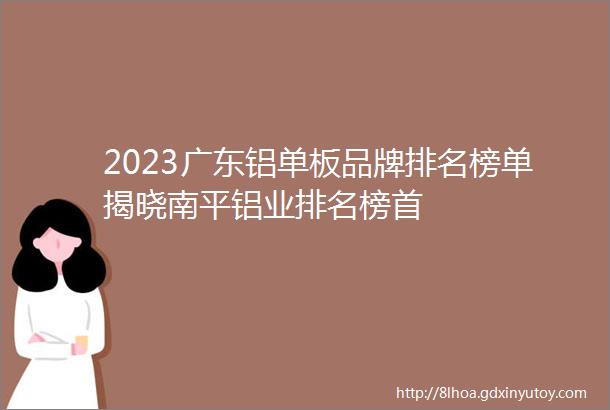 2023广东铝单板品牌排名榜单揭晓南平铝业排名榜首