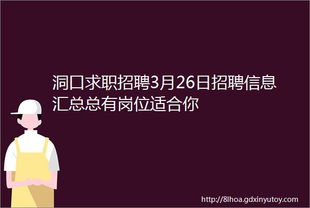 洞口求职招聘3月26日招聘信息汇总总有岗位适合你