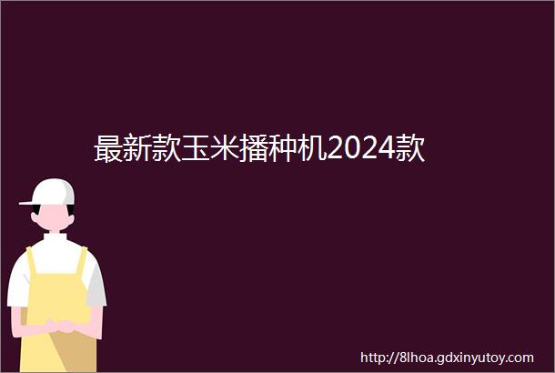 最新款玉米播种机2024款