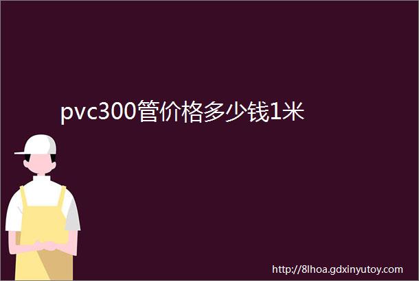 pvc300管价格多少钱1米